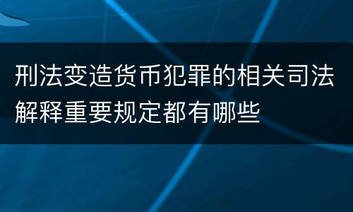 刑法变造货币犯罪的相关司法解释重要规定都有哪些