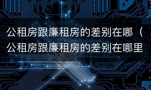 公租房跟廉租房的差别在哪（公租房跟廉租房的差别在哪里）