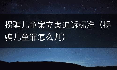 拐骗儿童案立案追诉标准（拐骗儿童罪怎么判）