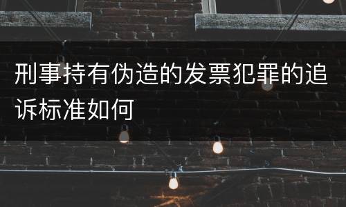 刑事持有伪造的发票犯罪的追诉标准如何