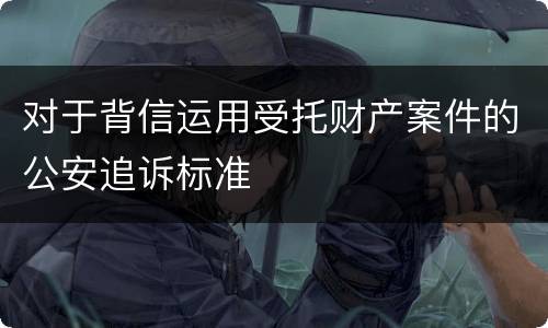 对于背信运用受托财产案件的公安追诉标准