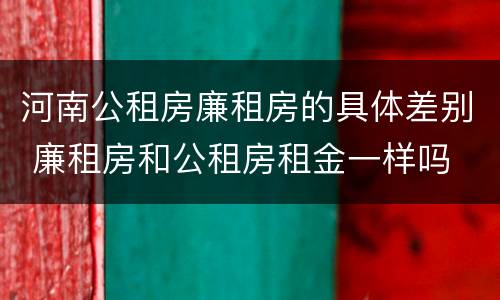 河南公租房廉租房的具体差别 廉租房和公租房租金一样吗