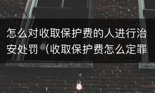 怎么对收取保护费的人进行治安处罚（收取保护费怎么定罪）