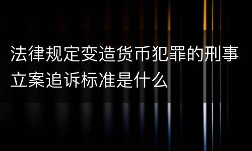 法律规定变造货币犯罪的刑事立案追诉标准是什么