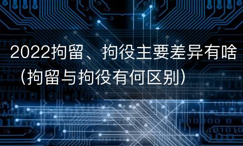 2022拘留、拘役主要差异有啥（拘留与拘役有何区别）