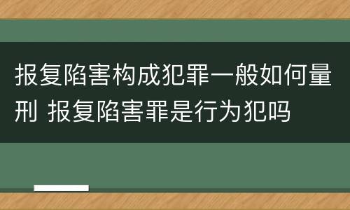 报复陷害构成犯罪一般如何量刑 报复陷害罪是行为犯吗