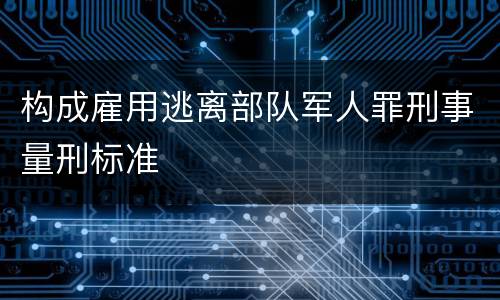 构成雇用逃离部队军人罪刑事量刑标准