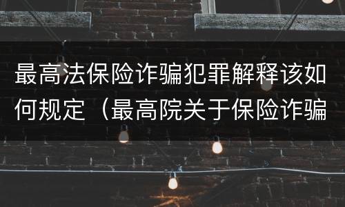 最高法保险诈骗犯罪解释该如何规定（最高院关于保险诈骗罪的司法解释）