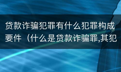 贷款诈骗犯罪有什么犯罪构成要件（什么是贷款诈骗罪,其犯罪构成是什么）