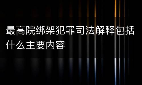 最高院绑架犯罪司法解释包括什么主要内容