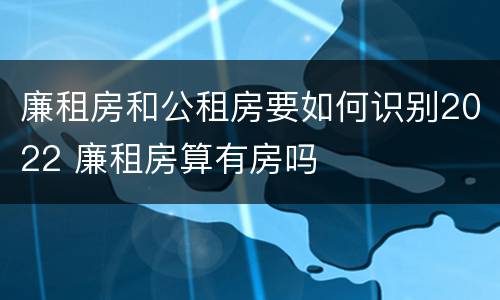 廉租房和公租房要如何识别2022 廉租房算有房吗