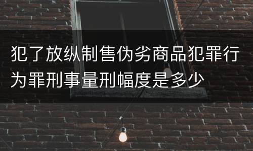 犯了放纵制售伪劣商品犯罪行为罪刑事量刑幅度是多少