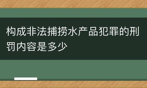 构成非法捕捞水产品犯罪的刑罚内容是多少
