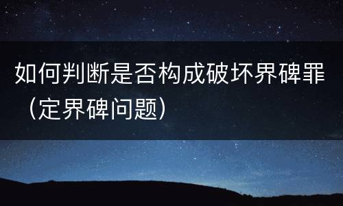 如何判断是否构成破坏界碑罪（定界碑问题）