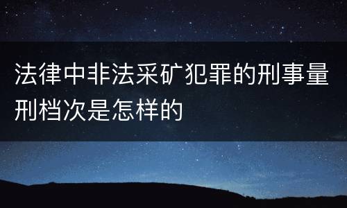 法律中非法采矿犯罪的刑事量刑档次是怎样的