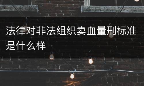 法律对非法组织卖血量刑标准是什么样