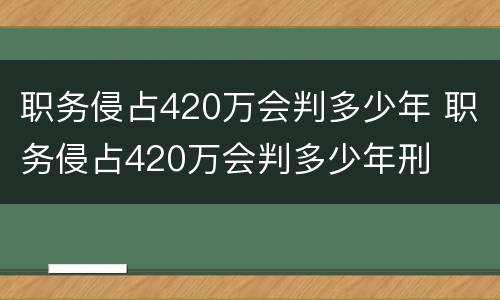 职务侵占420万会判多少年 职务侵占420万会判多少年刑