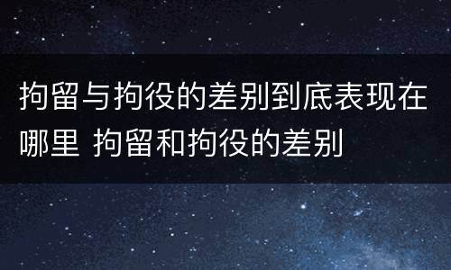拘留与拘役的差别到底表现在哪里 拘留和拘役的差别