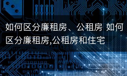 如何区分廉租房、公租房 如何区分廉租房,公租房和住宅