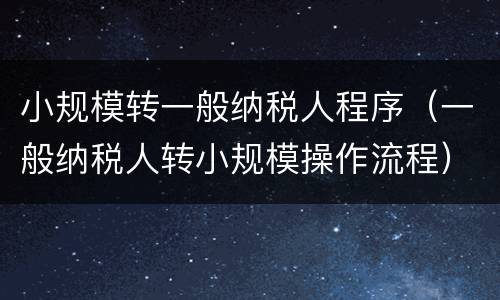 小规模转一般纳税人程序（一般纳税人转小规模操作流程）