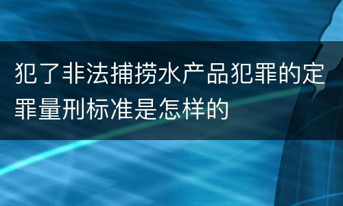 犯了非法捕捞水产品犯罪的定罪量刑标准是怎样的