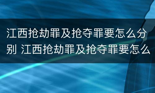 江西抢劫罪及抢夺罪要怎么分别 江西抢劫罪及抢夺罪要怎么分别认定