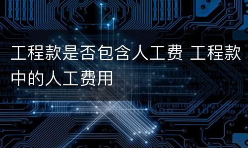 工程款是否包含人工费 工程款中的人工费用