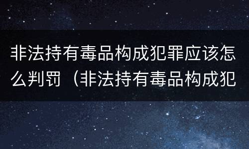 非法持有毒品构成犯罪应该怎么判罚（非法持有毒品构成犯罪应该怎么判罚呢）