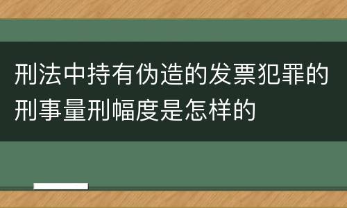 刑法中持有伪造的发票犯罪的刑事量刑幅度是怎样的