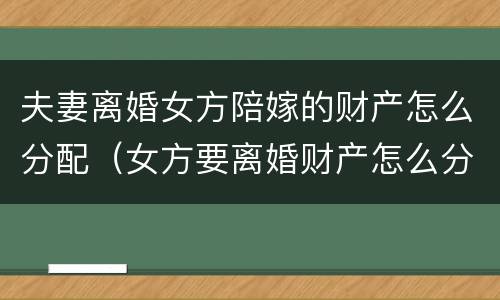 夫妻离婚女方陪嫁的财产怎么分配（女方要离婚财产怎么分配）