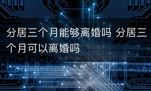 分居三个月能够离婚吗 分居三个月可以离婚吗