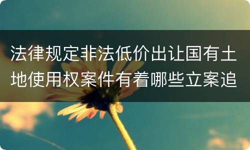 法律规定非法低价出让国有土地使用权案件有着哪些立案追诉标准