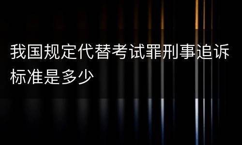 我国规定代替考试罪刑事追诉标准是多少