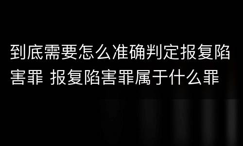 到底需要怎么准确判定报复陷害罪 报复陷害罪属于什么罪