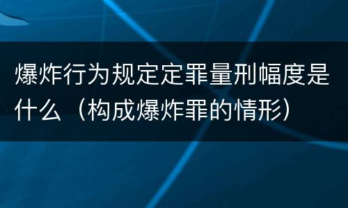 爆炸行为规定定罪量刑幅度是什么（构成爆炸罪的情形）