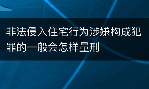 非法侵入住宅行为涉嫌构成犯罪的一般会怎样量刑