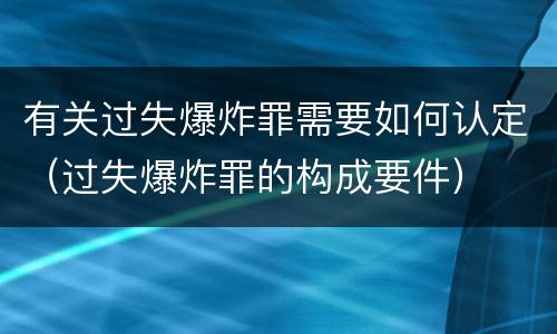 有关过失爆炸罪需要如何认定（过失爆炸罪的构成要件）