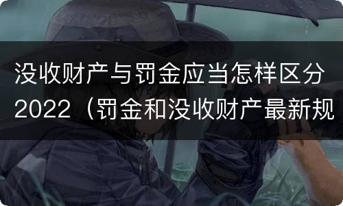 没收财产与罚金应当怎样区分2022（罚金和没收财产最新规定）
