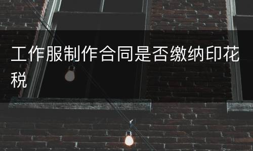 工作服制作合同是否缴纳印花税