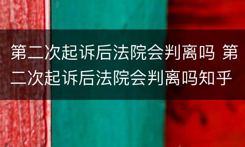 第二次起诉后法院会判离吗 第二次起诉后法院会判离吗知乎
