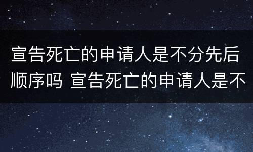 宣告死亡的申请人是不分先后顺序吗 宣告死亡的申请人是不分先后顺序吗法律