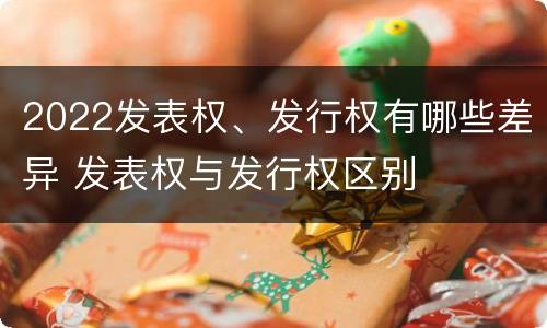 2022发表权、发行权有哪些差异 发表权与发行权区别