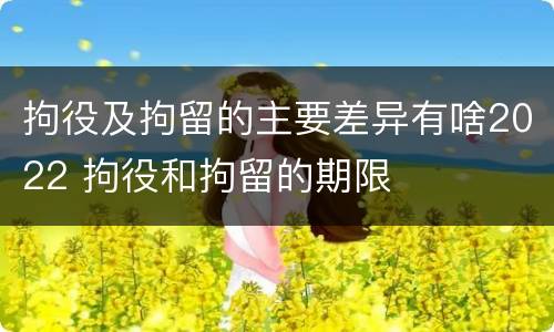 拘役及拘留的主要差异有啥2022 拘役和拘留的期限
