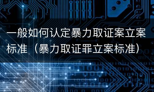 一般如何认定暴力取证案立案标准（暴力取证罪立案标准）