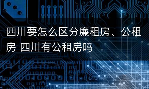 四川要怎么区分廉租房、公租房 四川有公租房吗