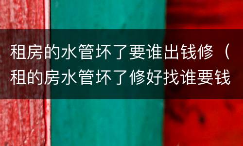 租房的水管坏了要谁出钱修（租的房水管坏了修好找谁要钱）