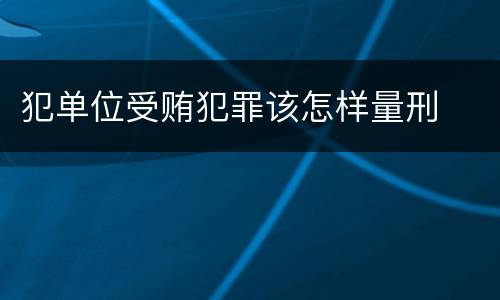 犯单位受贿犯罪该怎样量刑