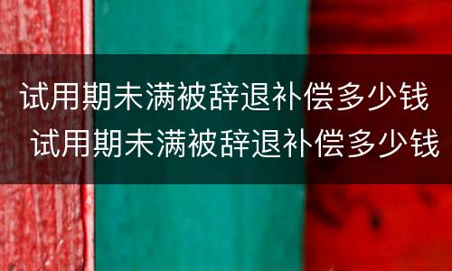 试用期未满被辞退补偿多少钱 试用期未满被辞退补偿多少钱一个月