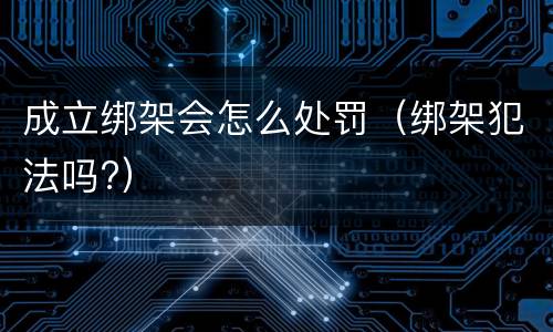 成立绑架会怎么处罚（绑架犯法吗?）