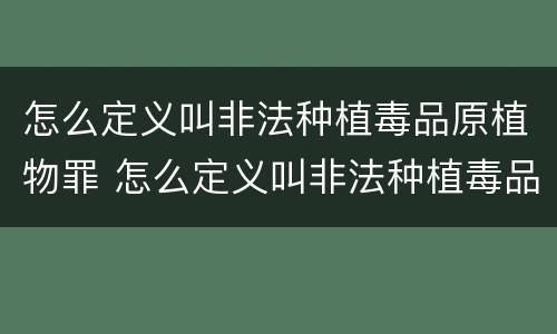 怎么定义叫非法种植毒品原植物罪 怎么定义叫非法种植毒品原植物罪名